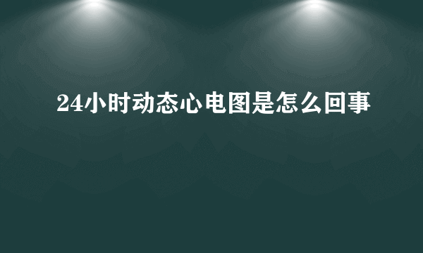 24小时动态心电图是怎么回事