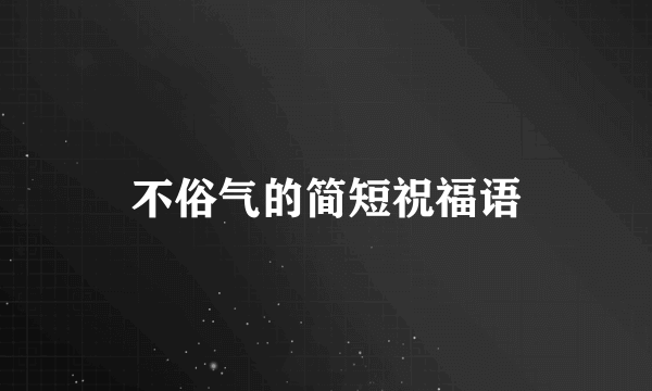 不俗气的简短祝福语