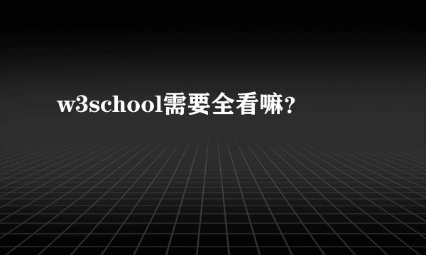 w3school需要全看嘛？