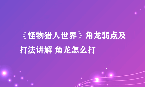 《怪物猎人世界》角龙弱点及打法讲解 角龙怎么打