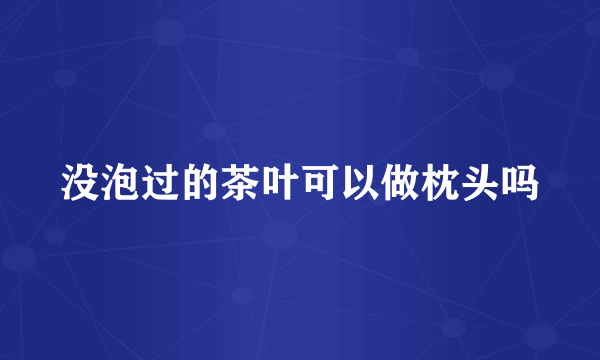 没泡过的茶叶可以做枕头吗