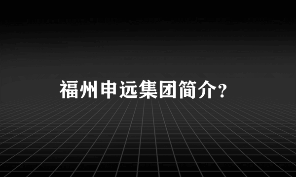 福州申远集团简介？