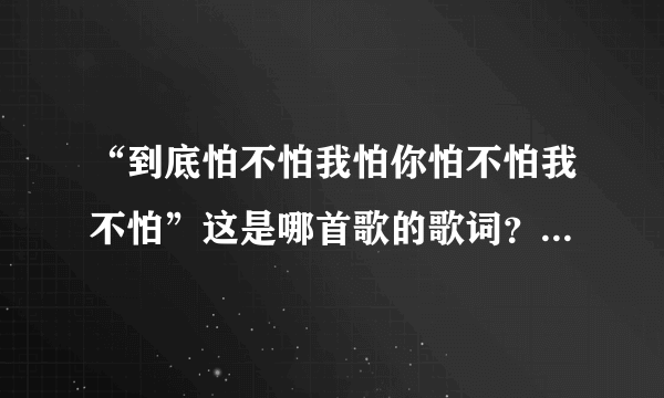 “到底怕不怕我怕你怕不怕我不怕”这是哪首歌的歌词？好像是潘玮柏的吧？