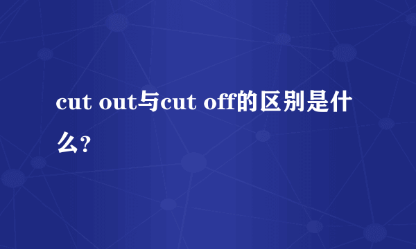 cut out与cut off的区别是什么？