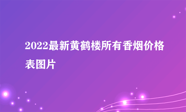 2022最新黄鹤楼所有香烟价格表图片