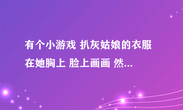 有个小游戏 扒灰姑娘的衣服 在她胸上 脸上画画 然后让她去见王子 是什么