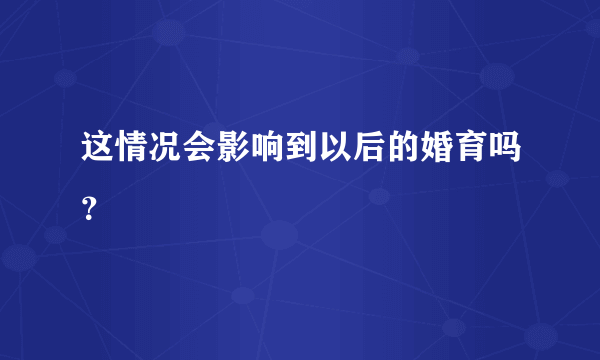 这情况会影响到以后的婚育吗？