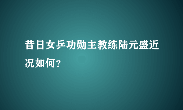 昔日女乒功勋主教练陆元盛近况如何？