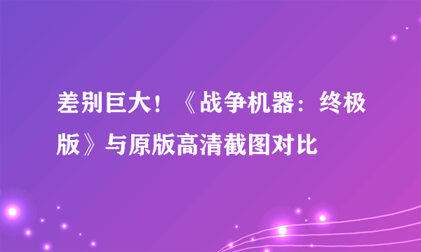 差别巨大！《战争机器：终极版》与原版高清截图对比