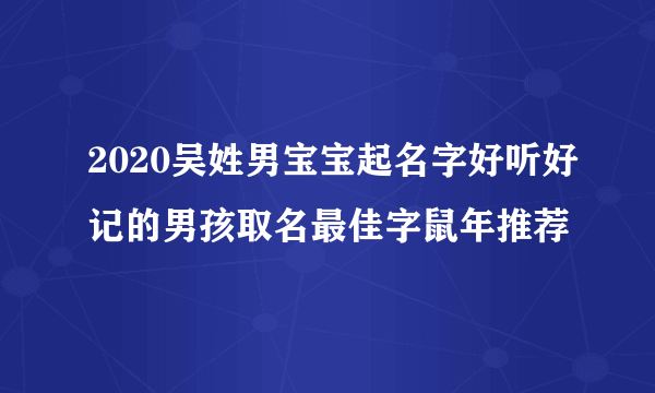 2020吴姓男宝宝起名字好听好记的男孩取名最佳字鼠年推荐