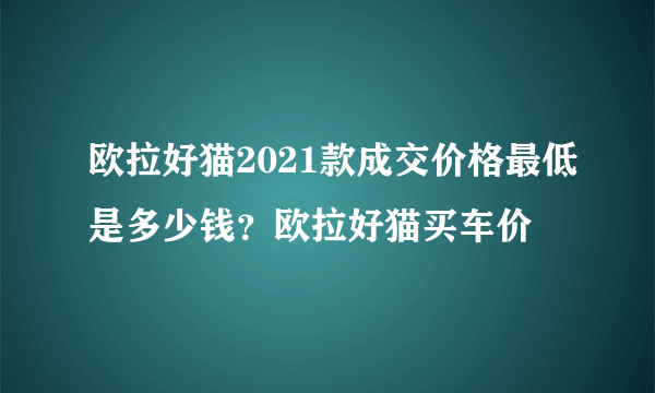 欧拉好猫2021款成交价格最低是多少钱？欧拉好猫买车价