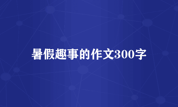 暑假趣事的作文300字