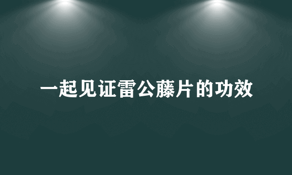 一起见证雷公藤片的功效