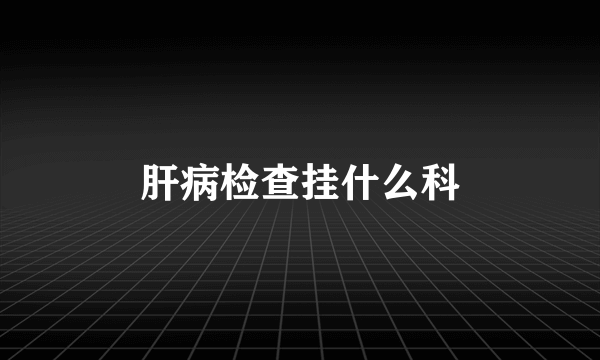 肝病检查挂什么科