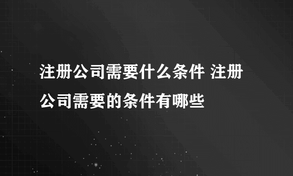 注册公司需要什么条件 注册公司需要的条件有哪些