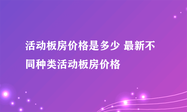 活动板房价格是多少 最新不同种类活动板房价格