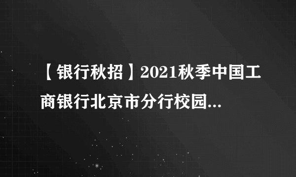 【银行秋招】2021秋季中国工商银行北京市分行校园招聘900人公告