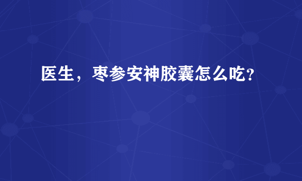 医生，枣参安神胶囊怎么吃？