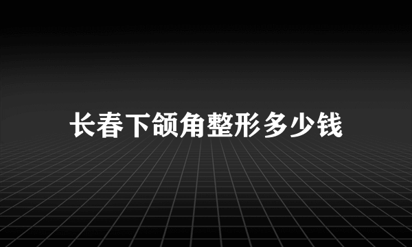 长春下颌角整形多少钱