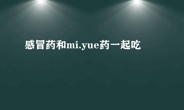 感冒药和mi.yue药一起吃