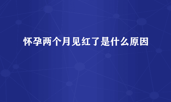 怀孕两个月见红了是什么原因