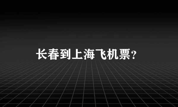 长春到上海飞机票？