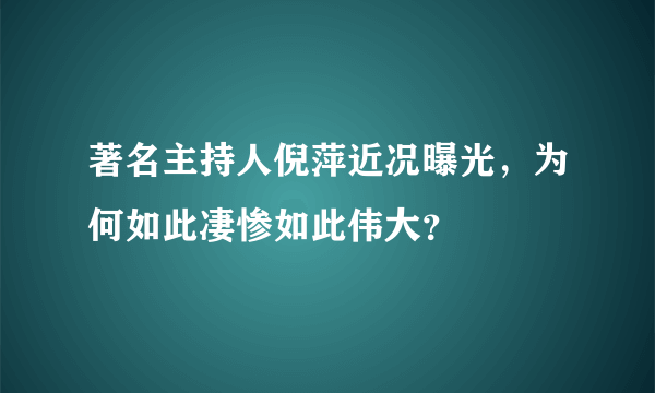 著名主持人倪萍近况曝光，为何如此凄惨如此伟大？