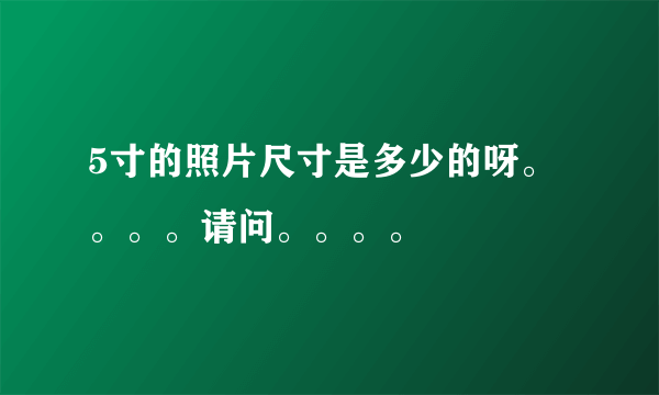 5寸的照片尺寸是多少的呀。。。。请问。。。。