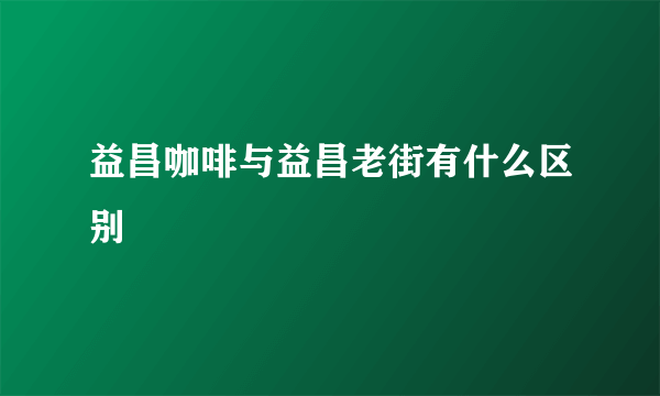 益昌咖啡与益昌老街有什么区别