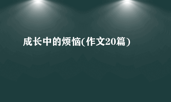 成长中的烦恼(作文20篇)