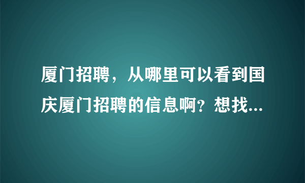 厦门招聘，从哪里可以看到国庆厦门招聘的信息啊？想找工作了。