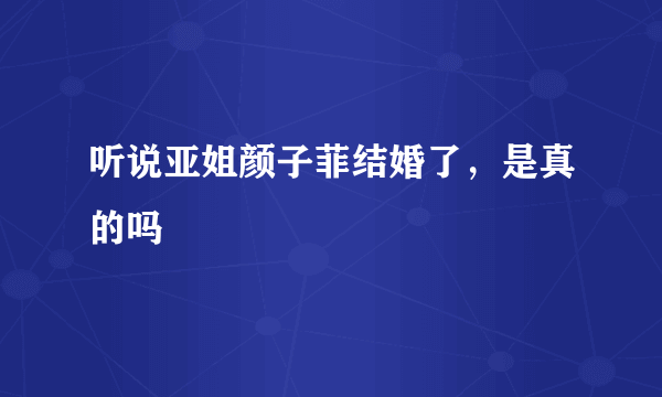 听说亚姐颜子菲结婚了，是真的吗