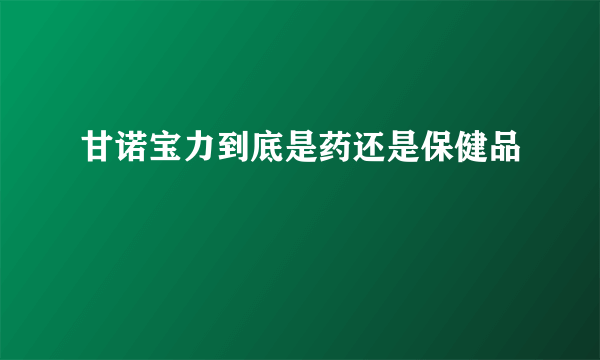 甘诺宝力到底是药还是保健品