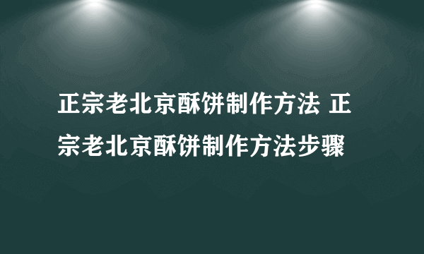 正宗老北京酥饼制作方法 正宗老北京酥饼制作方法步骤