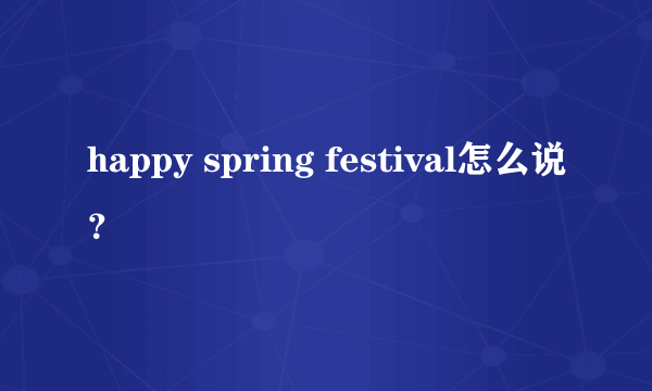 happy spring festival怎么说？