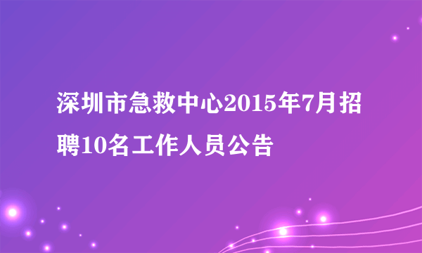 深圳市急救中心2015年7月招聘10名工作人员公告