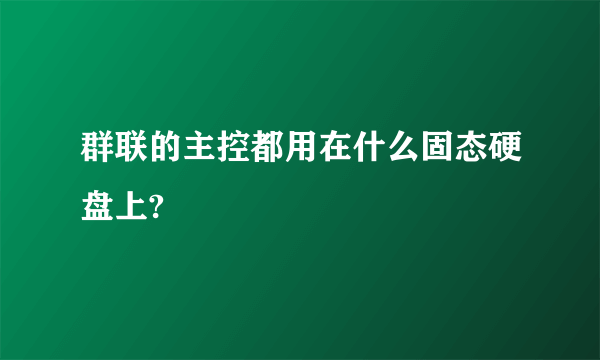 群联的主控都用在什么固态硬盘上?