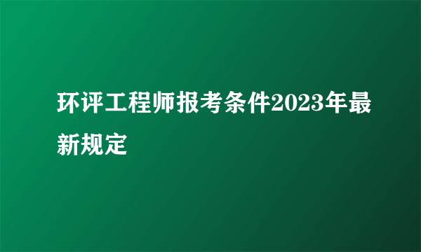 环评工程师报考条件2023年最新规定