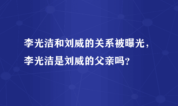 李光洁和刘威的关系被曝光，李光洁是刘威的父亲吗？