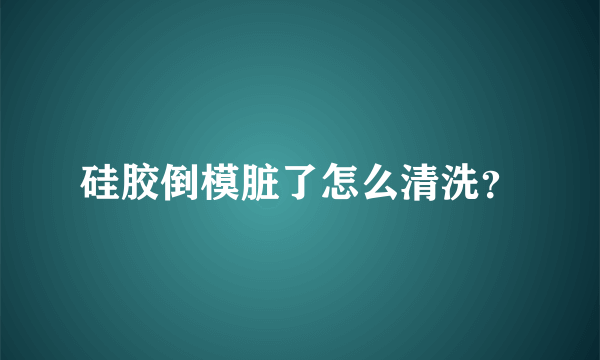 硅胶倒模脏了怎么清洗？