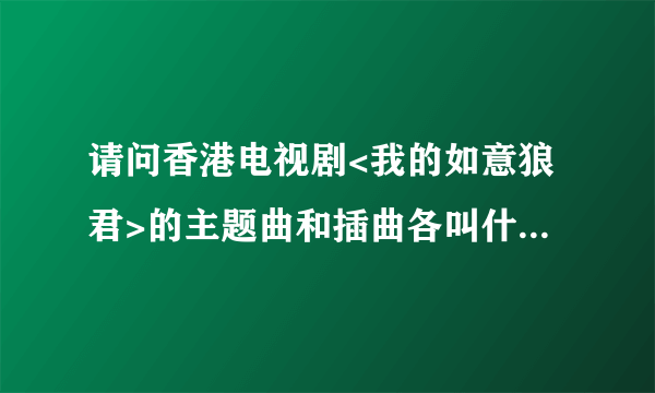 请问香港电视剧<我的如意狼君>的主题曲和插曲各叫什么歌名?不知道谁可以告诉我? 是粤语的哟!