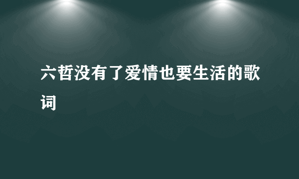 六哲没有了爱情也要生活的歌词