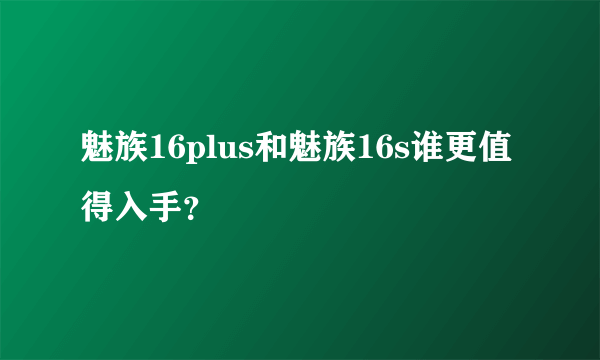 魅族16plus和魅族16s谁更值得入手？