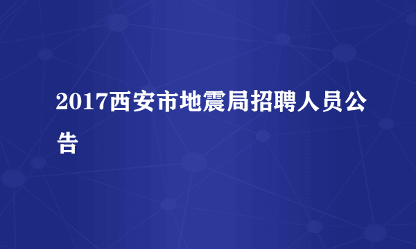 2017西安市地震局招聘人员公告