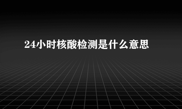 24小时核酸检测是什么意思