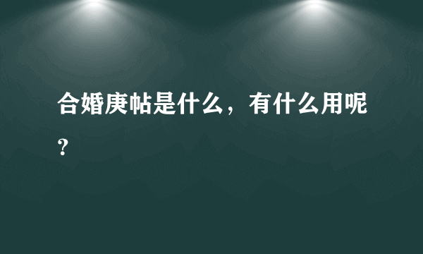 合婚庚帖是什么，有什么用呢？