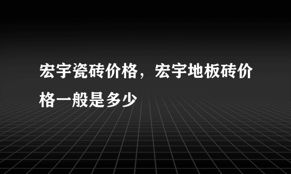 宏宇瓷砖价格，宏宇地板砖价格一般是多少