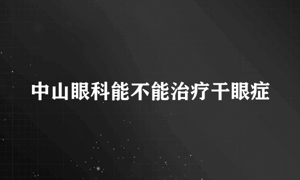 中山眼科能不能治疗干眼症