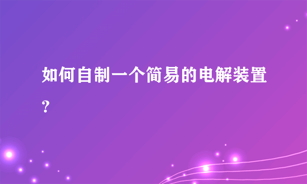 如何自制一个简易的电解装置？