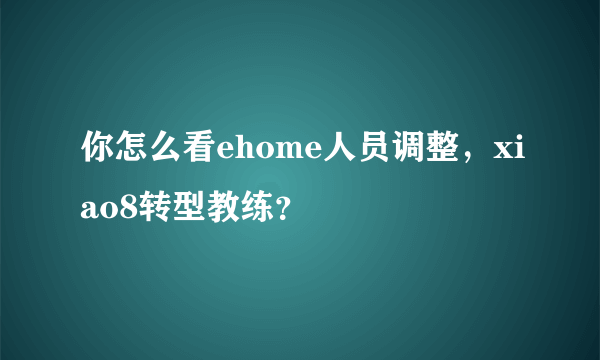 你怎么看ehome人员调整，xiao8转型教练？